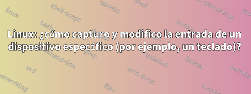 Linux: ¿cómo capturo y modifico la entrada de un dispositivo específico (por ejemplo, un teclado)?