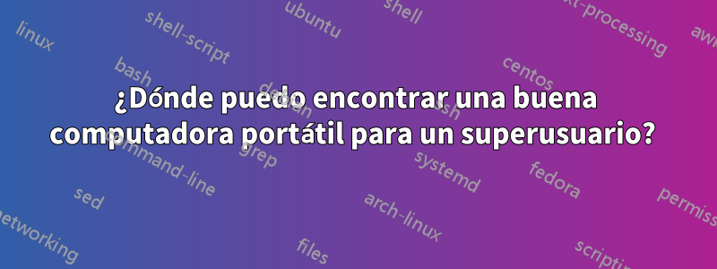 ¿Dónde puedo encontrar una buena computadora portátil para un superusuario? 