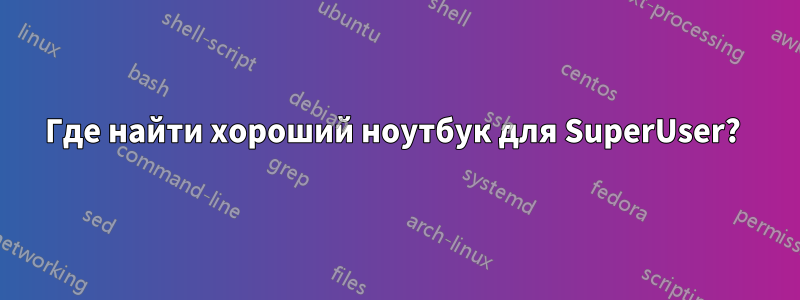 Где найти хороший ноутбук для SuperUser? 