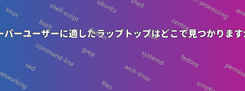 スーパーユーザーに適したラップトップはどこで見つかりますか? 