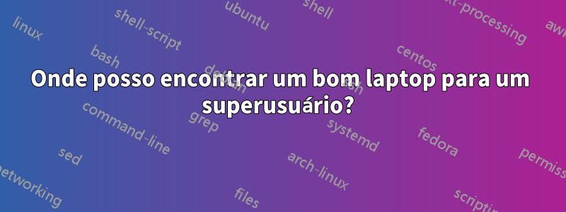 Onde posso encontrar um bom laptop para um superusuário? 