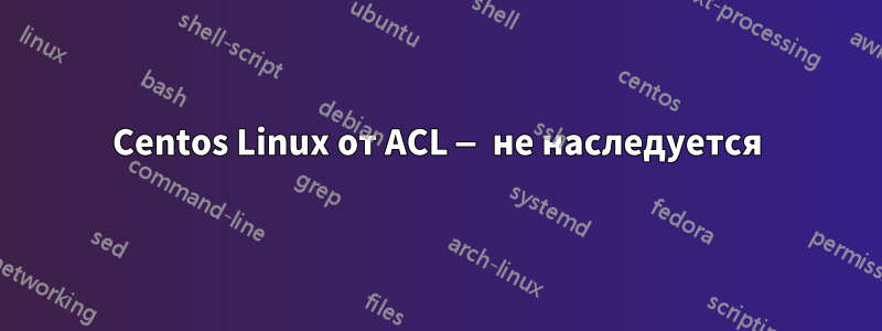 Centos Linux от ACL — не наследуется