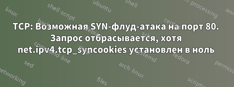 TCP: Возможная SYN-флуд-атака на порт 80. Запрос отбрасывается, хотя net.ipv4.tcp_syncookies установлен в ноль