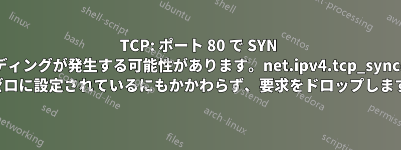 TCP: ポート 80 で SYN フラッディングが発生する可能性があります。net.ipv4.tcp_syncookies がゼロに設定されているにもかかわらず、要求をドロップします。