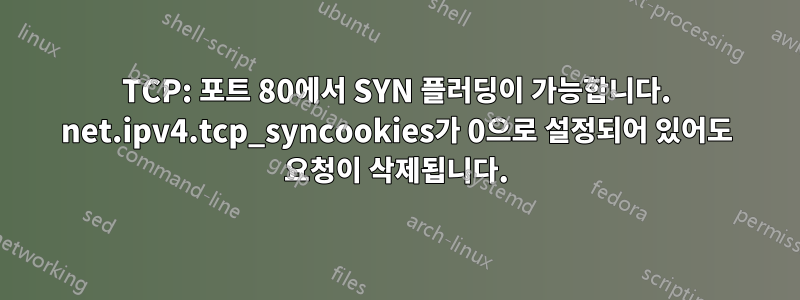 TCP: 포트 80에서 SYN 플러딩이 가능합니다. net.ipv4.tcp_syncookies가 0으로 설정되어 있어도 요청이 삭제됩니다.