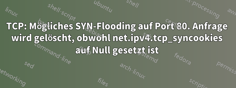 TCP: Mögliches SYN-Flooding auf Port 80. Anfrage wird gelöscht, obwohl net.ipv4.tcp_syncookies auf Null gesetzt ist