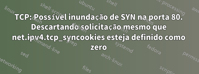 TCP: Possível inundação de SYN na porta 80. Descartando solicitação mesmo que net.ipv4.tcp_syncookies esteja definido como zero