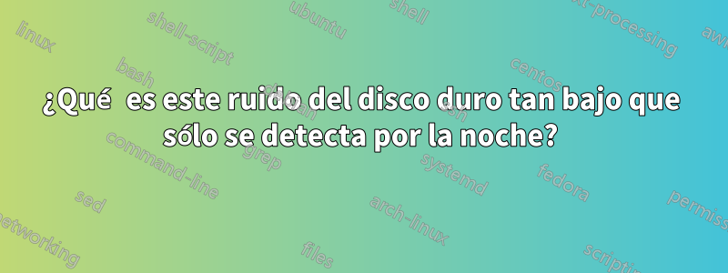 ¿Qué es este ruido del disco duro tan bajo que sólo se detecta por la noche?