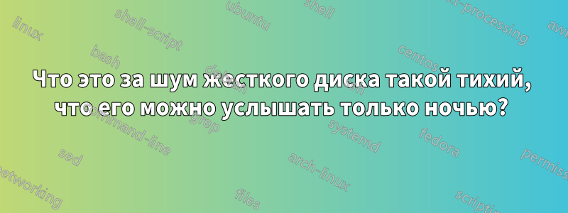 Что это за шум жесткого диска такой тихий, что его можно услышать только ночью?