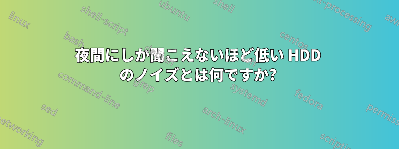 夜間にしか聞こえないほど低い HDD のノイズとは何ですか?