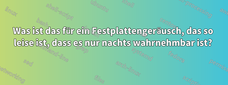 Was ist das für ein Festplattengeräusch, das so leise ist, dass es nur nachts wahrnehmbar ist?