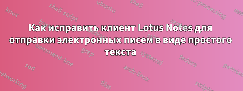 Как исправить клиент Lotus Notes для отправки электронных писем в виде простого текста