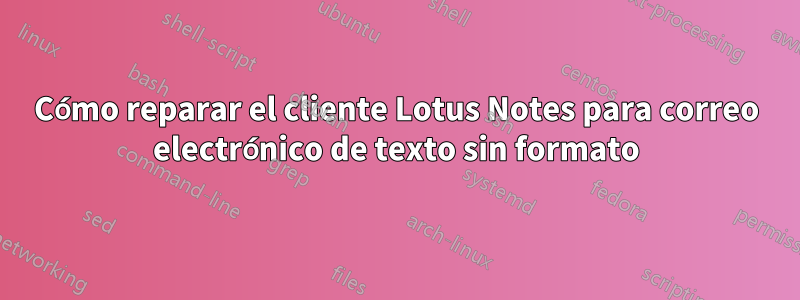 Cómo reparar el cliente Lotus Notes para correo electrónico de texto sin formato