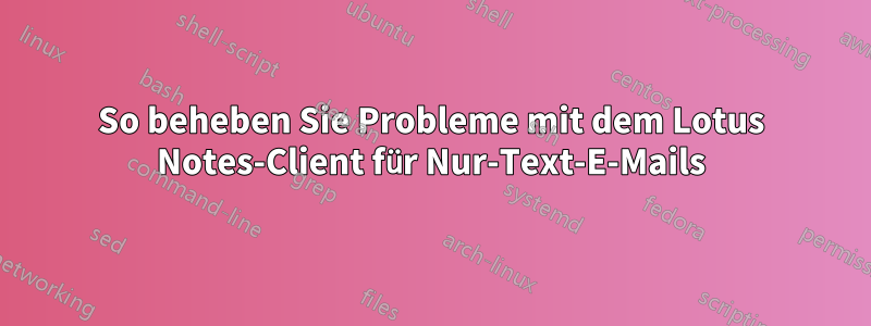 So beheben Sie Probleme mit dem Lotus Notes-Client für Nur-Text-E-Mails