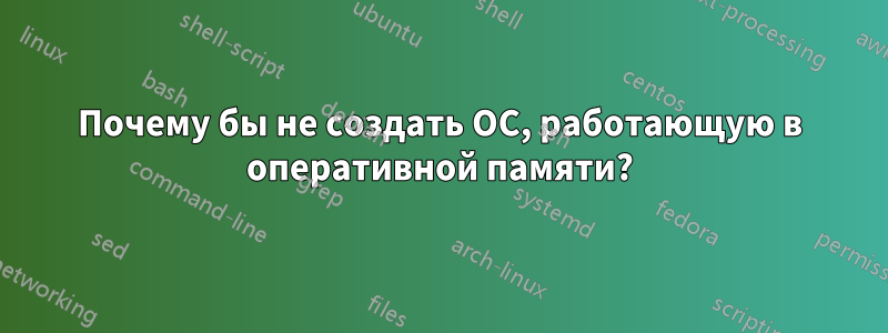 Почему бы не создать ОС, работающую в оперативной памяти?