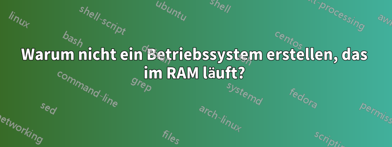 Warum nicht ein Betriebssystem erstellen, das im RAM läuft?