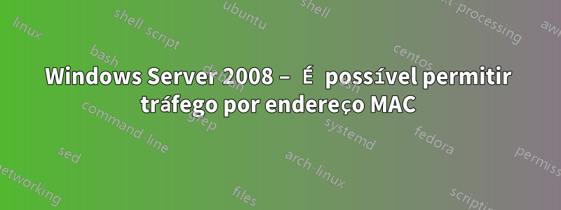 Windows Server 2008 – É possível permitir tráfego por endereço MAC