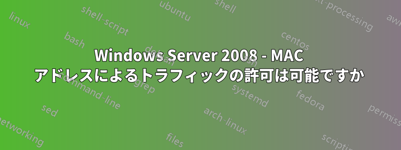 Windows Server 2008 - MAC アドレスによるトラフィックの許可は可能ですか