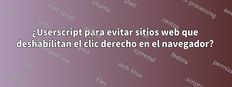 ¿Userscript para evitar sitios web que deshabilitan el clic derecho en el navegador?