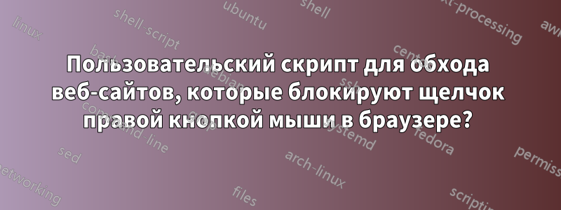 Пользовательский скрипт для обхода веб-сайтов, которые блокируют щелчок правой кнопкой мыши в браузере?