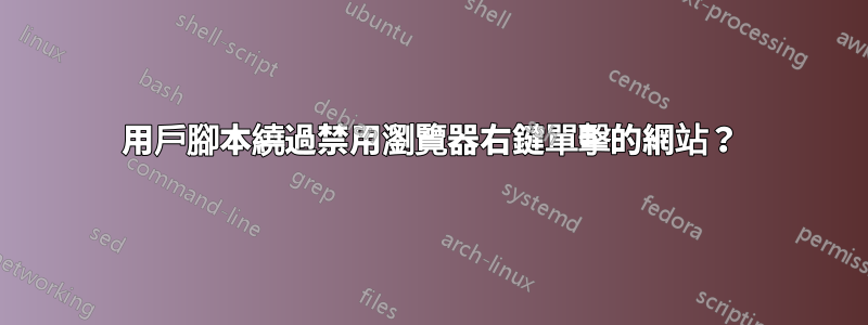 用戶腳本繞過禁用瀏覽器右鍵單擊的網站？