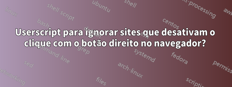 Userscript para ignorar sites que desativam o clique com o botão direito no navegador?