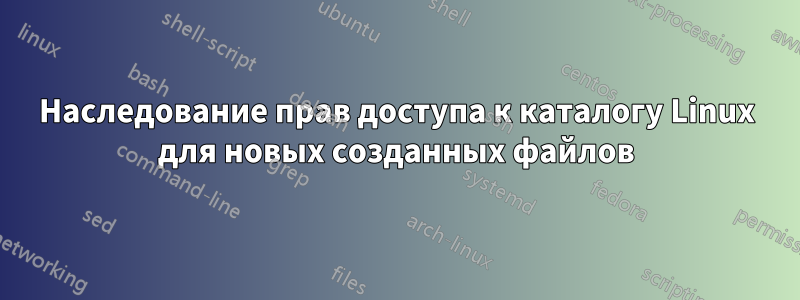 Наследование прав доступа к каталогу Linux для новых созданных файлов