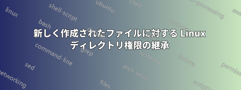 新しく作成されたファイルに対する Linux ディレクトリ権限の継承