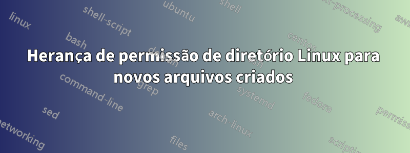 Herança de permissão de diretório Linux para novos arquivos criados