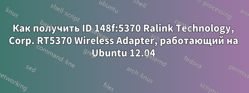 Как получить ID 148f:5370 Ralink Technology, Corp. RT5370 Wireless Adapter, работающий на Ubuntu 12.04