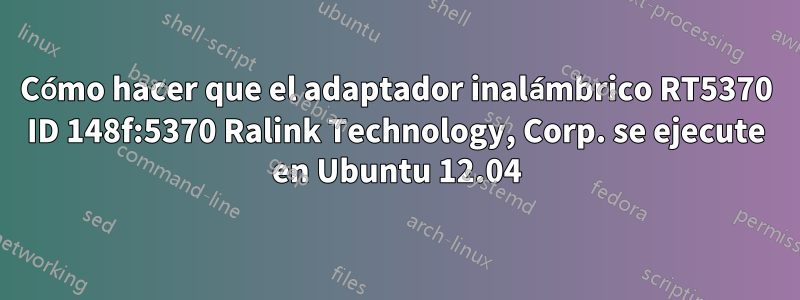 Cómo hacer que el adaptador inalámbrico RT5370 ID 148f:5370 Ralink Technology, Corp. se ejecute en Ubuntu 12.04