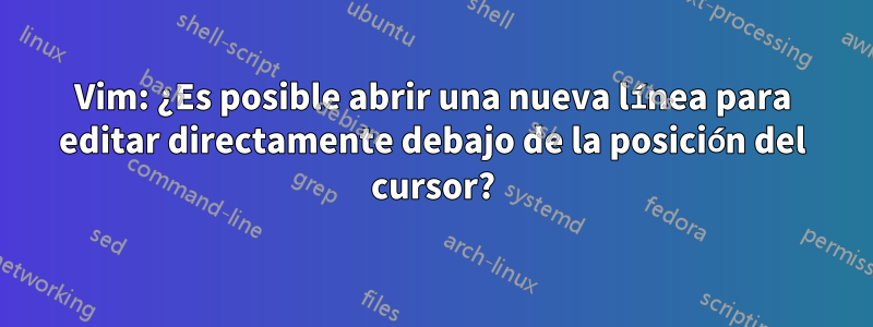 Vim: ¿Es posible abrir una nueva línea para editar directamente debajo de la posición del cursor?