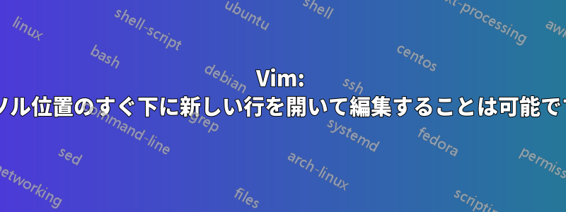 Vim: カーソル位置のすぐ下に新しい行を開いて編集することは可能ですか?