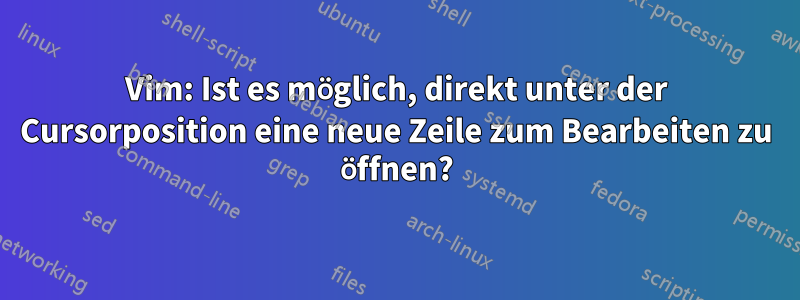 Vim: Ist es möglich, direkt unter der Cursorposition eine neue Zeile zum Bearbeiten zu öffnen?