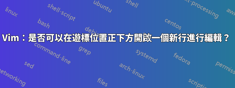 Vim：是否可以在遊標位置正下方開啟一個新行進行編輯？