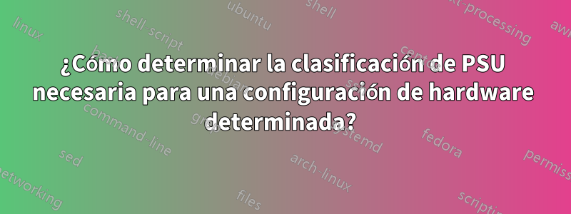 ¿Cómo determinar la clasificación de PSU necesaria para una configuración de hardware determinada? 