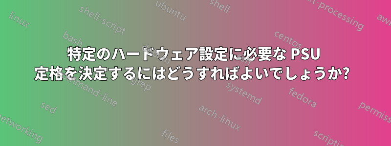 特定のハードウェア設定に必要な PSU 定格を決定するにはどうすればよいでしょうか? 