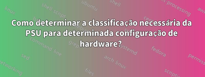 Como determinar a classificação necessária da PSU para determinada configuração de hardware? 