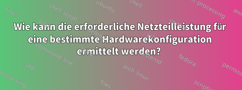 Wie kann die erforderliche Netzteilleistung für eine bestimmte Hardwarekonfiguration ermittelt werden? 