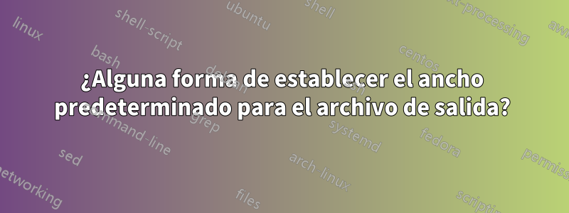 ¿Alguna forma de establecer el ancho predeterminado para el archivo de salida?