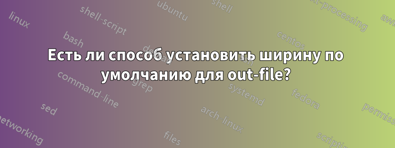 Есть ли способ установить ширину по умолчанию для out-file?