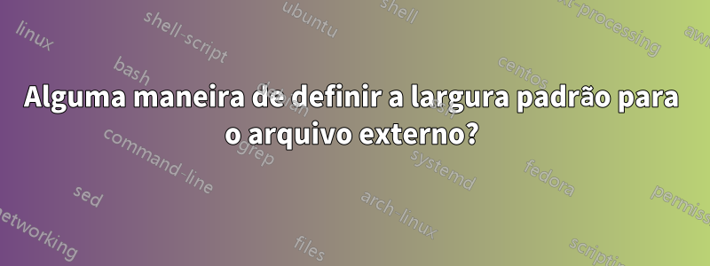 Alguma maneira de definir a largura padrão para o arquivo externo?