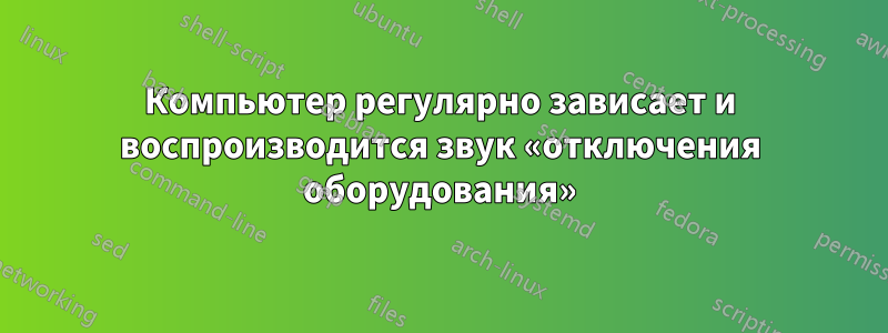 Компьютер регулярно зависает и воспроизводится звук «отключения оборудования»