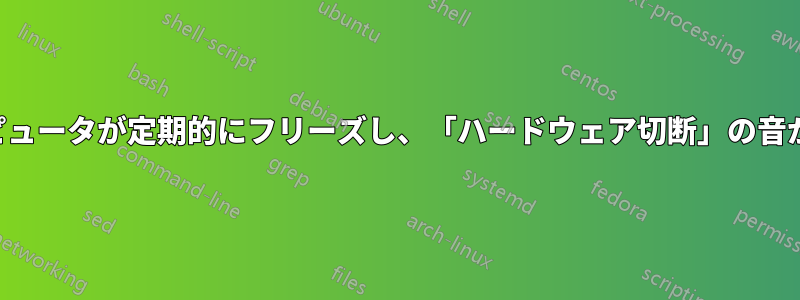 コンピュータが定期的にフリーズし、「ハードウェア切断」の音が鳴る