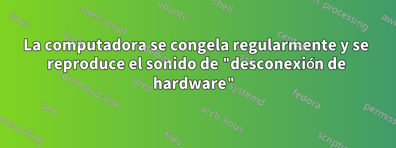 La computadora se congela regularmente y se reproduce el sonido de "desconexión de hardware"