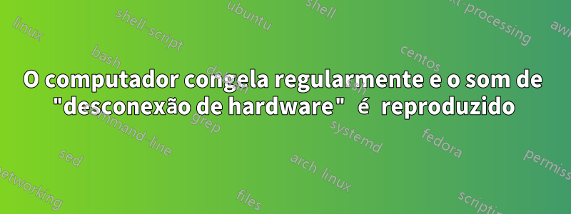 O computador congela regularmente e o som de "desconexão de hardware" é reproduzido