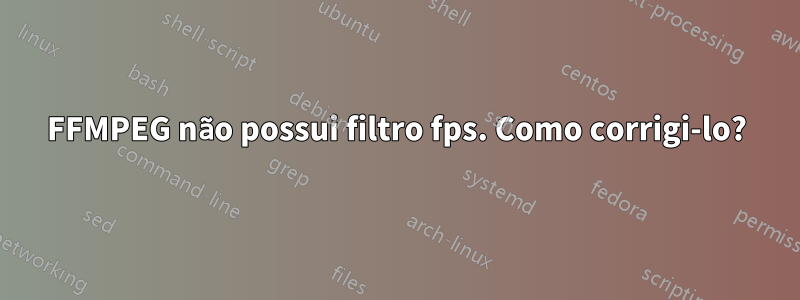 FFMPEG não possui filtro fps. Como corrigi-lo?