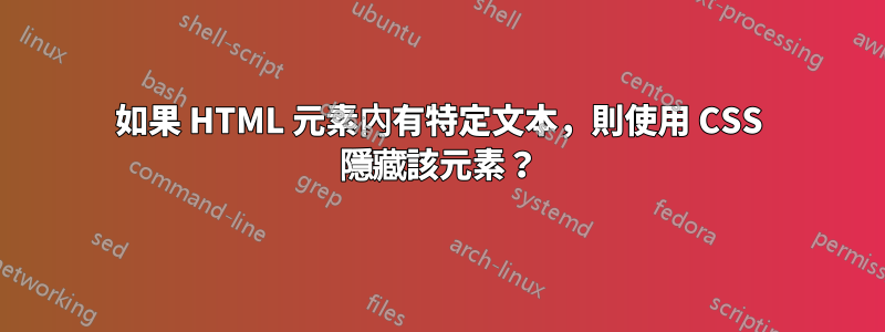 如果 HTML 元素內有特定文本，則使用 CSS 隱藏該元素？