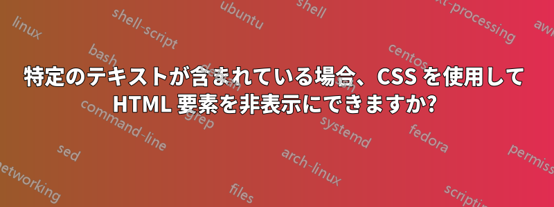 特定のテキストが含まれている場合、CSS を使用して HTML 要素を非表示にできますか?