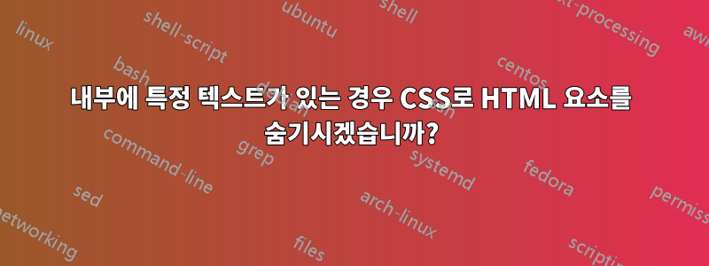 내부에 특정 텍스트가 있는 경우 CSS로 HTML 요소를 숨기시겠습니까?